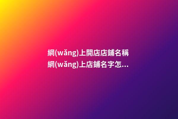 網(wǎng)上開店店鋪名稱 網(wǎng)上店鋪名字怎么取